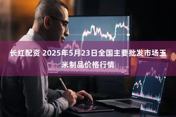 长红配资 2025年5月23日全国主要批发市场玉米制品价格行情