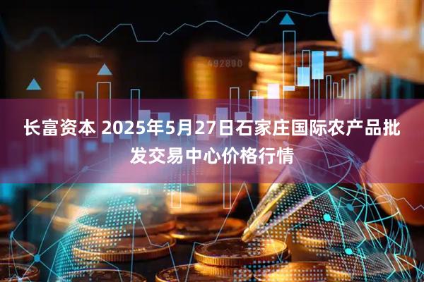 长富资本 2025年5月27日石家庄国际农产品批发交易中心价格行情