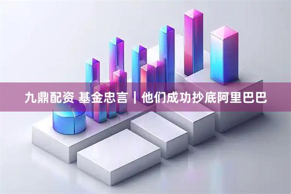 九鼎配资 基金忠言｜他们成功抄底阿里巴巴