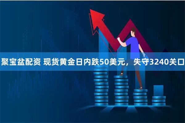 聚宝盆配资 现货黄金日内跌50美元，失守3240关口