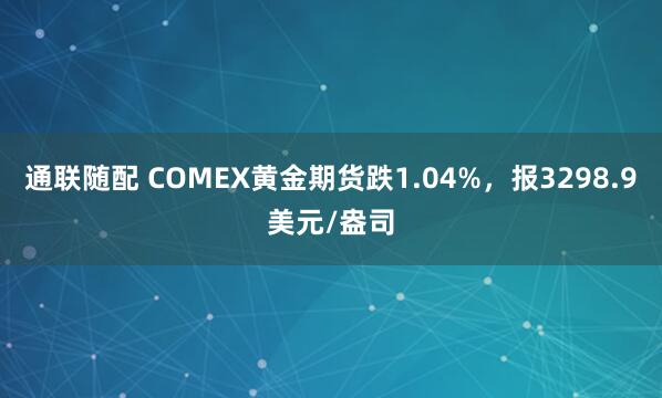 通联随配 COMEX黄金期货跌1.04%，报3298.9美元/盎司