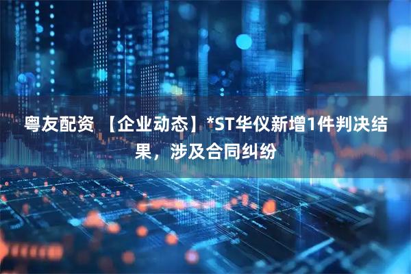 粤友配资 【企业动态】*ST华仪新增1件判决结果,涉及合同纠纷