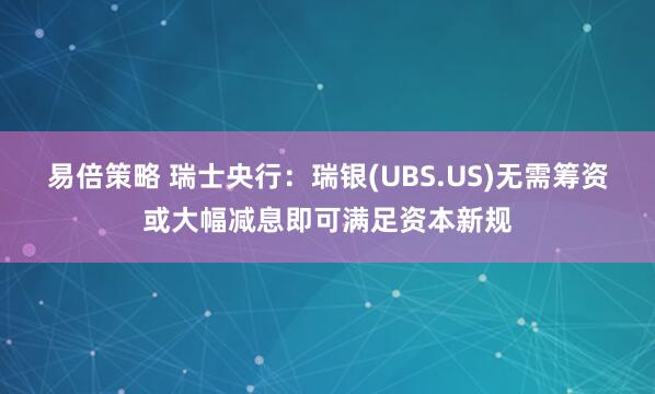 易倍策略 瑞士央行：瑞银(UBS.US)无需筹资或大幅减息即可满足资本新规