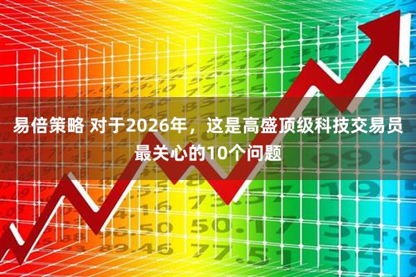 易倍策略 对于2026年,这是高盛顶级科技交易员最关心的10个问题