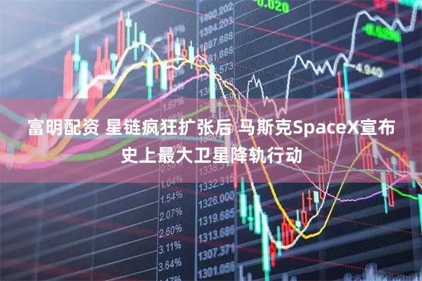 富明配资 星链疯狂扩张后 马斯克SpaceX宣布史上最大卫星降轨行动