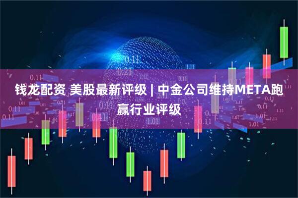 钱龙配资 美股最新评级 | 中金公司维持META跑赢行业评级