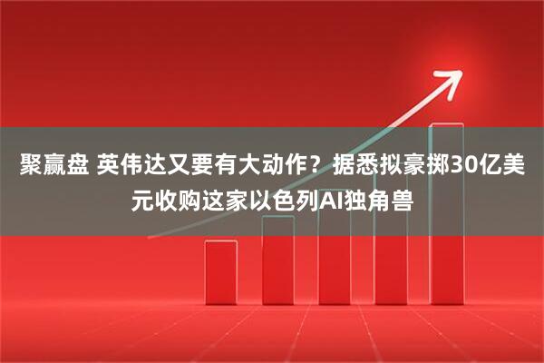 聚赢盘 英伟达又要有大动作?据悉拟豪掷30亿美元收购这家以色列AI独角兽