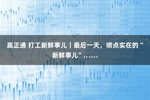 赢正通 打工新鲜事儿｜最后一天，唠点实在的“新鲜事儿”……