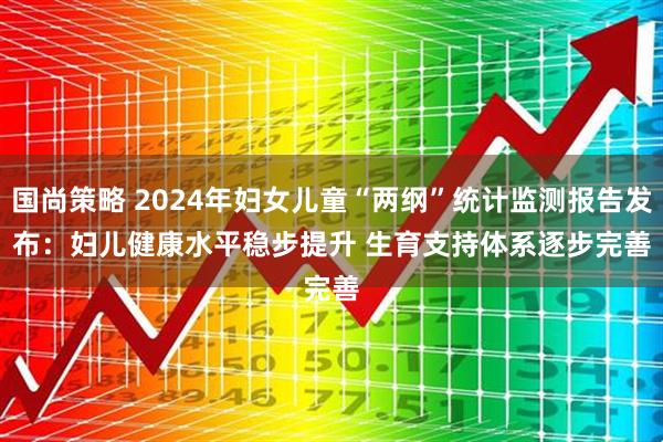 国尚策略 2024年妇女儿童“两纲”统计监测报告发布：妇儿健康水平稳步提升 生育支持体系逐步完善