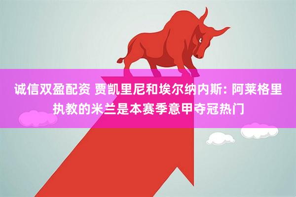 诚信双盈配资 贾凯里尼和埃尔纳内斯: 阿莱格里执教的米兰是本赛季意甲夺冠热门