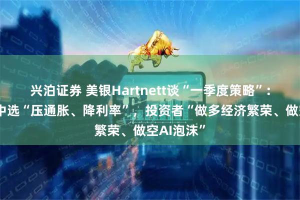 兴泊证券 美银Hartnett谈“一季度策略”：特朗普为中选“压通胀、降利率”，投资者“做多经济繁荣、做空AI泡沫”