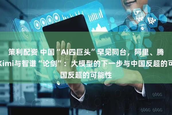策利配资 中国“AI四巨头”罕见同台，阿里、腾讯、Kimi与智谱“论剑”：大模型的下一步与中国反超的可能性