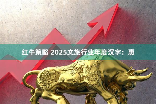 红牛策略 2025文旅行业年度汉字：惠