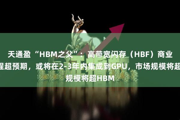 天通盈 “HBM之父”：高带宽闪存（HBF）商业化进程超预期，或将在2-3年内集成到GPU，市场规模将超HBM