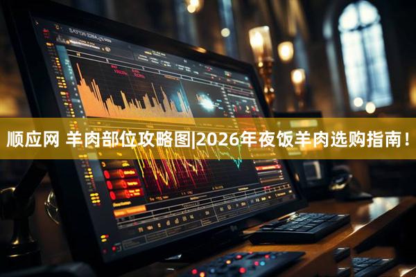 顺应网 羊肉部位攻略图|2026年夜饭羊肉选购指南！