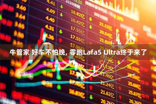 牛管家 好车不怕晚, 零跑Lafa5 Ultra终于来了