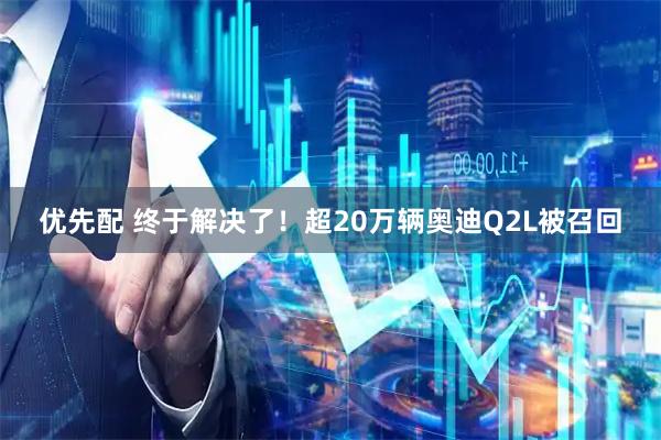 优先配 终于解决了！超20万辆奥迪Q2L被召回