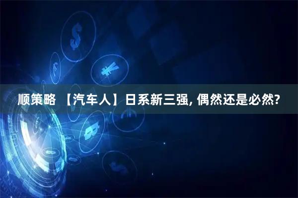 顺策略 【汽车人】日系新三强, 偶然还是必然?