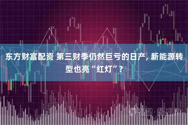 东方财富配资 第三财季仍然巨亏的日产, 新能源转型也亮“红灯”?