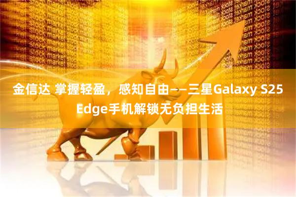 金信达 掌握轻盈，感知自由——三星Galaxy S25 Edge手机解锁无负担生活
