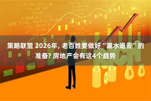 策略联盟 2026年, 老百姓要做好“潮水退去”的准备? 房地产会有这4个趋势