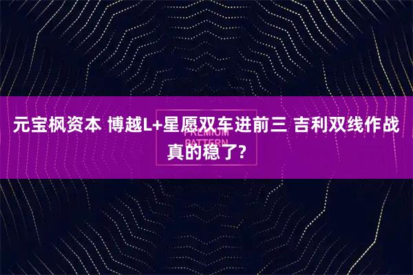 元宝枫资本 博越L+星愿双车进前三 吉利双线作战真的稳了?