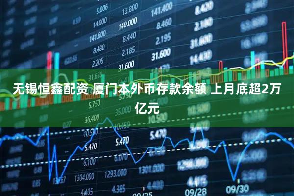 无锡恒鑫配资 厦门本外币存款余额 上月底超2万亿元