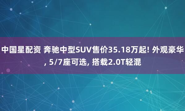中国星配资 奔驰中型SUV售价35.18万起! 外观豪华, 5/7座可选, 搭载2.0T轻混