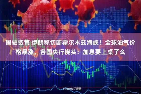 国融资管 伊朗称切断霍尔木兹海峡！全球油气价格暴涨，各国央行挠头：加息要上桌了么