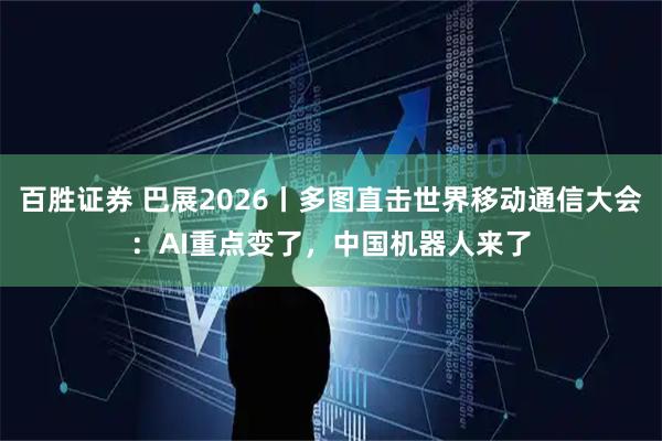 百胜证券 巴展2026丨多图直击世界移动通信大会：AI重点变了，中国机器人来了